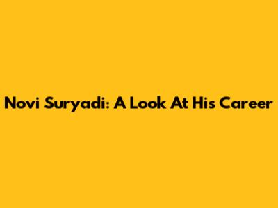 Novi Suryadi: A Look At His Career