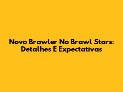 Novo Brawler No Brawl Stars: Detalhes E Expectativas