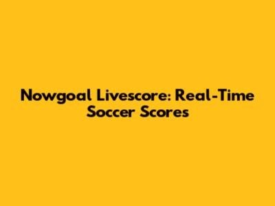 Nowgoal Livescore: Real-Time Soccer Scores