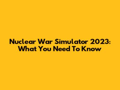 Nuclear War Simulator 2023: What You Need To Know