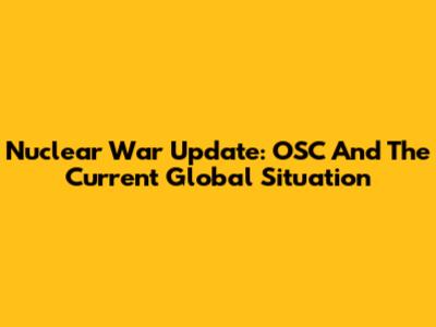 Nuclear War Update: OSC And The Current Global Situation