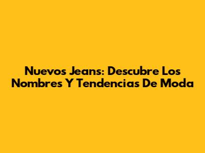 Nuevos Jeans: Descubre Los Nombres Y Tendencias De Moda