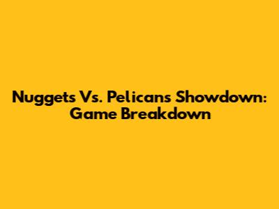Nuggets Vs. Pelicans Showdown: Game Breakdown