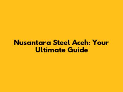 Nusantara Steel Aceh: Your Ultimate Guide