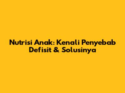 Nutrisi Anak: Kenali Penyebab Defisit & Solusinya