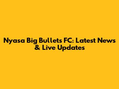 Nyasa Big Bullets FC: Latest News & Live Updates
