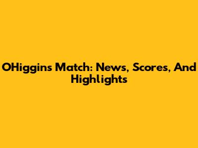 O'Higgins Match: News, Scores, And Highlights