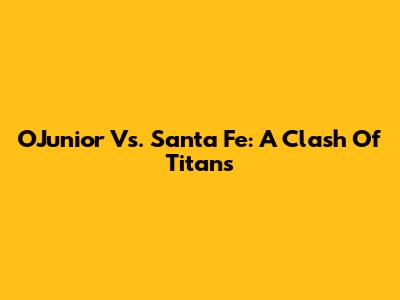 O'Junior Vs. Santa Fe: A Clash Of Titans