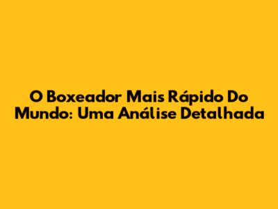 O Boxeador Mais Rápido Do Mundo: Uma Análise Detalhada