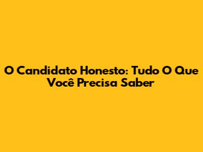 O Candidato Honesto: Tudo O Que Você Precisa Saber