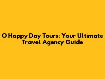 O Happy Day Tours: Your Ultimate Travel Agency Guide