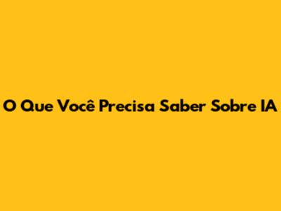 O Que Você Precisa Saber Sobre IA