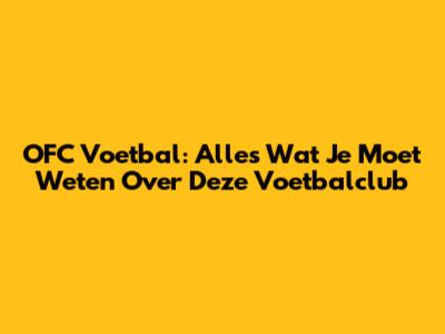 OFC Voetbal: Alles Wat Je Moet Weten Over Deze Voetbalclub