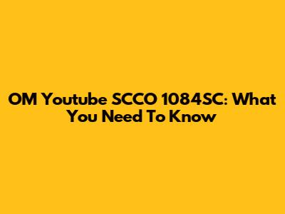 OM Youtube SCCO 1084SC: What You Need To Know
