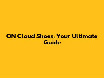 ON Cloud Shoes: Your Ultimate Guide
