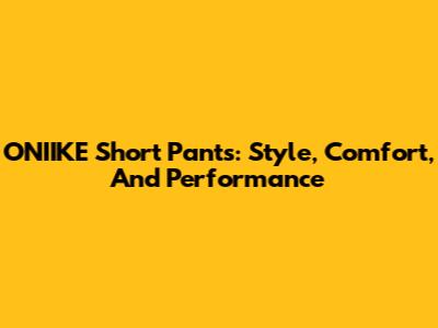 ONIIKE Short Pants: Style, Comfort, And Performance