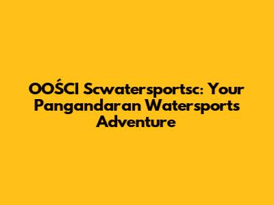 OOŚCI Scwatersportsc: Your Pangandaran Watersports Adventure