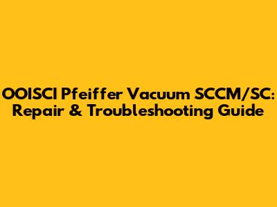 OOISCI Pfeiffer Vacuum SCCM/SC: Repair & Troubleshooting Guide