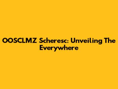 OOSCLMZ Scheresc: Unveiling The Everywhere