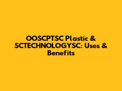 OOSCPTSC Plastic & SCTECHNOLOGYSC: Uses & Benefits