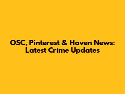 OSC, Pinterest & Haven News: Latest Crime Updates