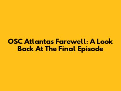 OSC Atlanta's Farewell: A Look Back At The Final Episode