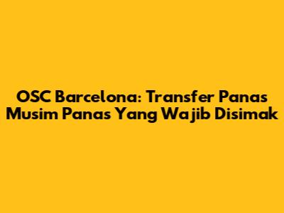 OSC Barcelona: Transfer Panas Musim Panas Yang Wajib Disimak