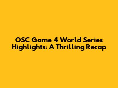 OSC Game 4 World Series Highlights: A Thrilling Recap