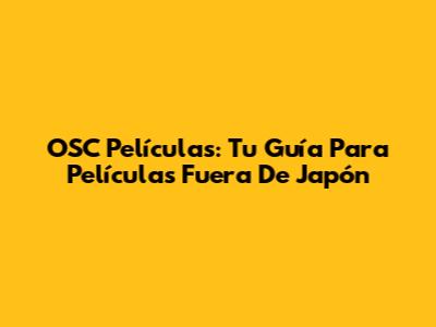 OSC Películas: Tu Guía Para Películas Fuera De Japón