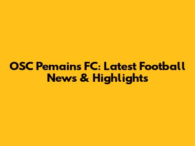 OSC Pemains FC: Latest Football News & Highlights