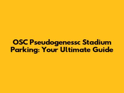 OSC Pseudogenessc Stadium Parking: Your Ultimate Guide