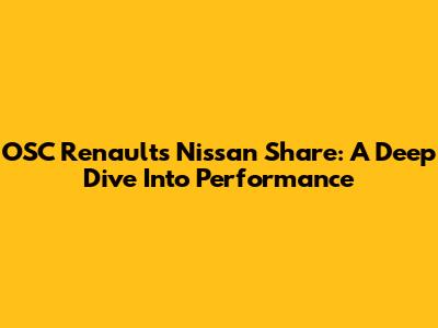 OSC Renaults Nissan Share: A Deep Dive Into Performance