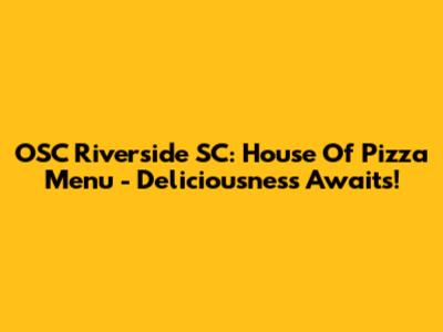 OSC Riverside SC: House Of Pizza Menu - Deliciousness Awaits!