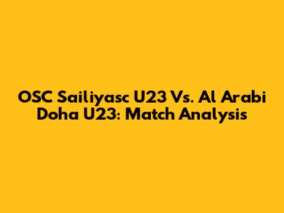 OSC Sailiyasc U23 Vs. Al Arabi Doha U23: Match Analysis