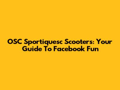 OSC Sportiquesc Scooters: Your Guide To Facebook Fun