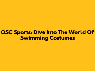 OSC Sports: Dive Into The World Of Swimming Costumes