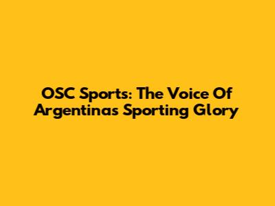 OSC Sports: The Voice Of Argentina's Sporting Glory