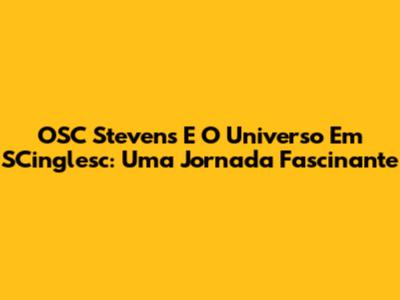 OSC Stevens E O Universo Em SCinglesc: Uma Jornada Fascinante