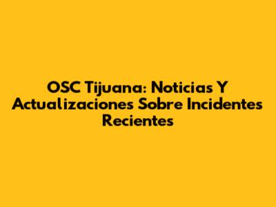 OSC Tijuana: Noticias Y Actualizaciones Sobre Incidentes Recientes