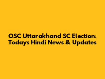 OSC Uttarakhand SC Election: Today's Hindi News & Updates