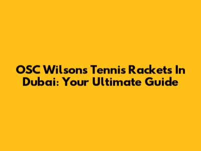 OSC Wilson's Tennis Rackets In Dubai: Your Ultimate Guide