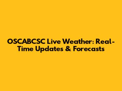 OSCABCSC Live Weather: Real-Time Updates & Forecasts