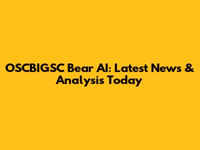 OSCBIGSC Bear AI: Latest News & Analysis Today