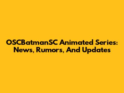 OSCBatmanSC Animated Series: News, Rumors, And Updates