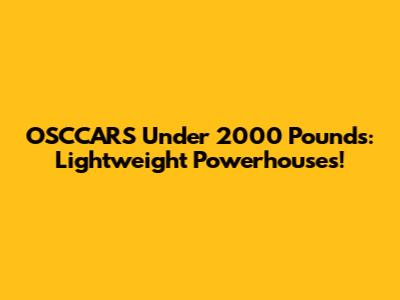 OSCCARS Under 2000 Pounds: Lightweight Powerhouses!