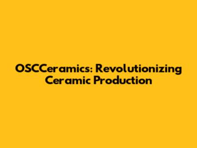 OSCCeramics: Revolutionizing Ceramic Production