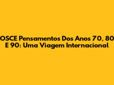 OSCE Pensamentos Dos Anos 70, 80 E 90: Uma Viagem Internacional
