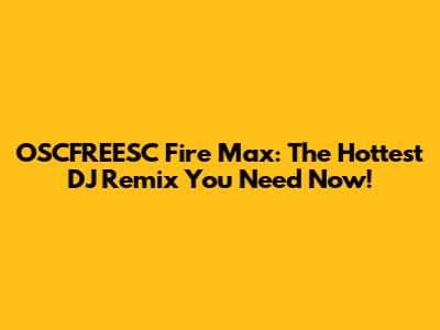 OSCFREESC Fire Max: The Hottest DJ Remix You Need Now!
