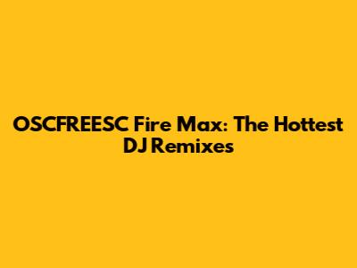 OSCFREESC Fire Max: The Hottest DJ Remixes