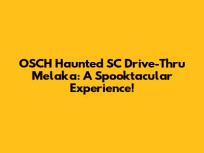 OSCH Haunted SC Drive-Thru Melaka: A Spooktacular Experience!